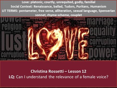 Christina Rossetti – Lesson 12 LQ: Can I understand the relevance of a female voice? Love: platonic, courtly, unrequited, godly, familial Social Context: