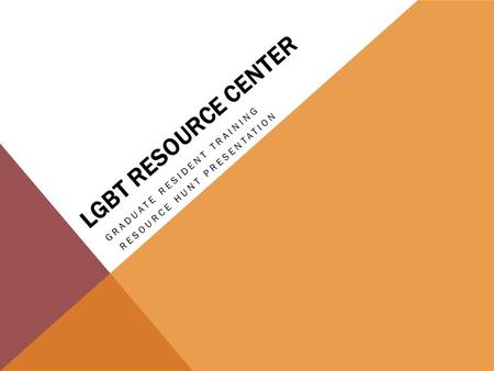 LGBT RESOURCE CENTER GRADUATE RESIDENT TRAINING RESOURCE HUNT PRESENTATION.