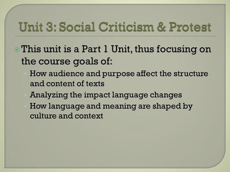 Unit 3: Social Criticism & Protest  This unit is a Part 1 Unit, thus focusing on the course goals of: How audience and purpose affect the structure and.