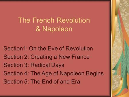 The French Revolution & Napoleon Section1: On the Eve of Revolution Section 2: Creating a New France Section 3: Radical Days Section 4: The Age of Napoleon.