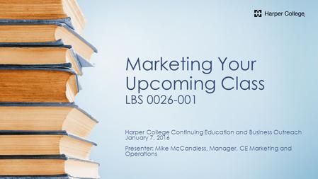 Marketing Your Upcoming Class LBS Harper College Continuing Education and Business Outreach January 7, 2016 Presenter: Mike McCandless, Manager,