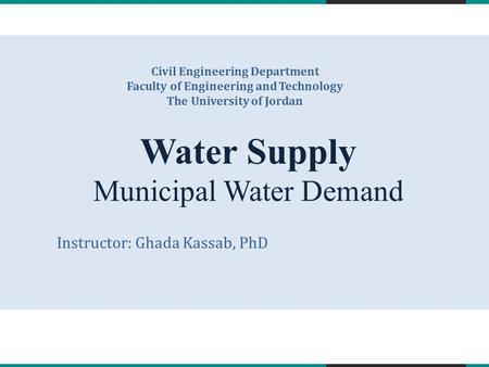 Water Supply Municipal Water Demand Civil Engineering Department Faculty of Engineering and Technology The University of Jordan Instructor: Ghada Kassab,