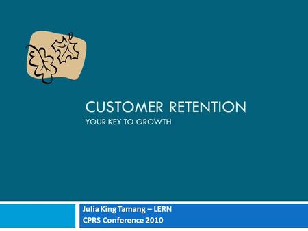 CUSTOMER RETENTION YOUR KEY TO GROWTH Julia King Tamang – LERN CPRS Conference 2010.