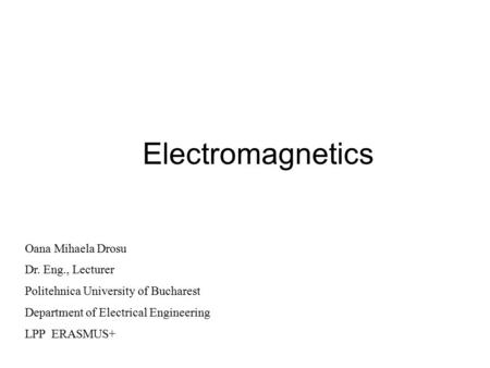 Electromagnetics Oana Mihaela Drosu Dr. Eng., Lecturer Politehnica University of Bucharest Department of Electrical Engineering LPP ERASMUS+