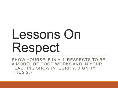 Lessons On Respect SHOW YOURSELF IN ALL RESPECTS TO BE A MODEL OF GOOD WORKS AND IN YOUR TEACHING SHOW INTEGRITY, DIGNITY. TITUS 2:7.