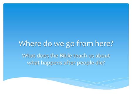 Where do we go from here? What does the Bible teach us about what happens after people die?