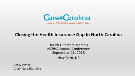 Closing the Health Insurance Gap In North Carolina Health Directors Meeting NCPHA Annual Conference September 13, 2016 New Bern, NC Betsy Vetter Chair,