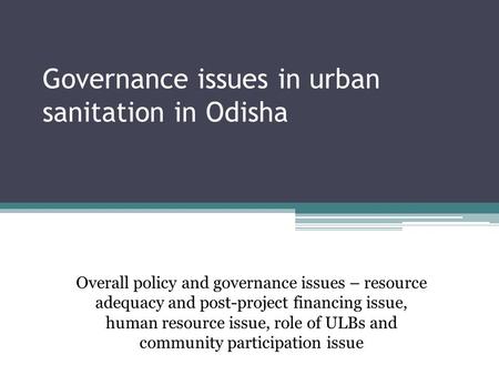 Governance issues in urban sanitation in Odisha Overall policy and governance issues – resource adequacy and post-project financing issue, human resource.