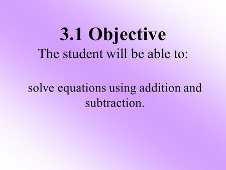 3.1 Objective The student will be able to: solve equations using addition and subtraction.