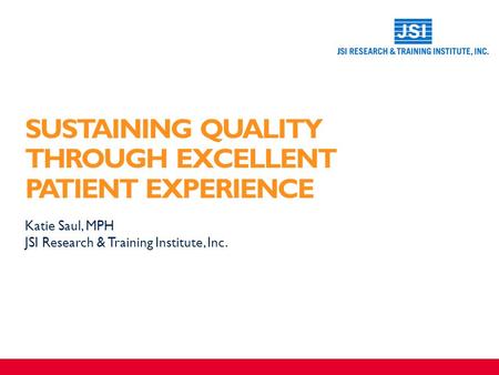 SUSTAINING QUALITY THROUGH EXCELLENT PATIENT EXPERIENCE ​ Katie Saul, MPH ​ JSI Research & Training Institute, Inc.