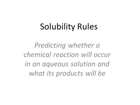 Solubility Rules Predicting whether a chemical reaction will occur in an aqueous solution and what its products will be.