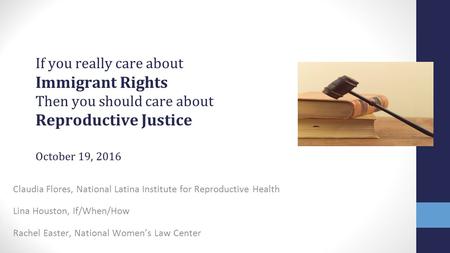 If you really care about Immigrant Rights Then you should care about Reproductive Justice October 19, 2016 Claudia Flores, National Latina Institute for.