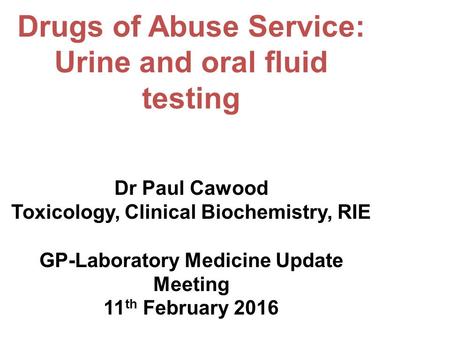 Drugs of Abuse Service: Urine and oral fluid testing Dr Paul Cawood Toxicology, Clinical Biochemistry, RIE GP-Laboratory Medicine Update Meeting 11 th.