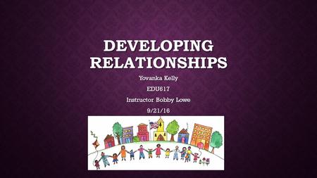 DEVELOPING RELATIONSHIPS Yovanka Kelly EDU617 Instructor Bobby Lowe 9/21/16.