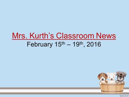 Mrs. Kurth’s Classroom News February 15 th – 19 th, 2016.