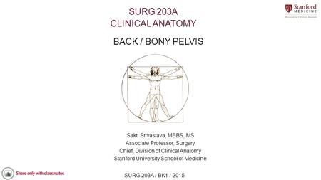 SURG 203A / BK1 / 2015 BACK / BONY PELVIS Sakti Srivastava, MBBS, MS Associate Professor, Surgery Chief, Division of Clinical Anatomy Stanford University.