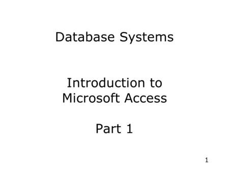 1 Database Systems Introduction to Microsoft Access Part 1.