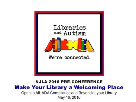 NJLA 2016 PRE-CONFERENCE Make Your Library a Welcoming Place Open to All: ADA Compliance and Beyond at your Library May 16, 2016.