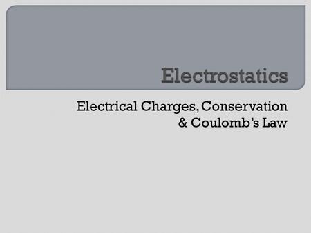 Electrical Charges, Conservation & Coulomb’s Law.