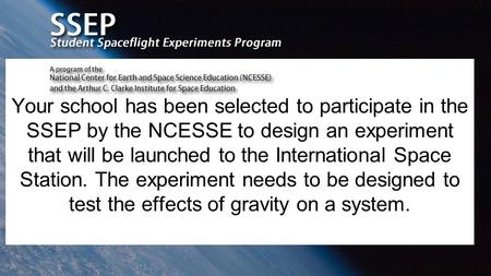 Your school has been selected to participate in the SSEP by the NCESSE to design an experiment that will be launched to the International Space Station.