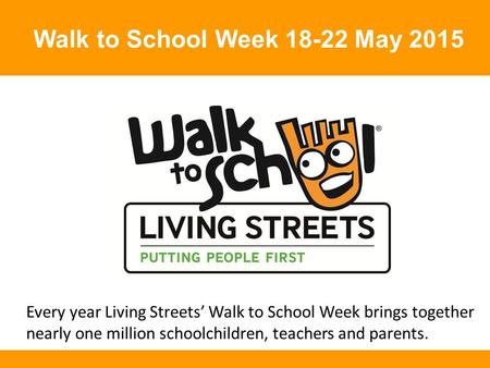 Walk to School Week May 2015 Every year Living Streets’ Walk to School Week brings together nearly one million schoolchildren, teachers and parents.