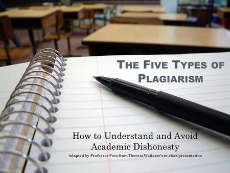 T HE F IVE T YPES OF P LAGIARISM How to Understand and Avoid Academic Dishonesty Adapted by Professor Foss from Theresa Waliezer’s in-class presentation.