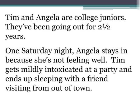 Tim and Angela are college juniors. They’ve been going out for 2½ years. One Saturday night, Angela stays in because she’s not feeling well. Tim gets mildly.