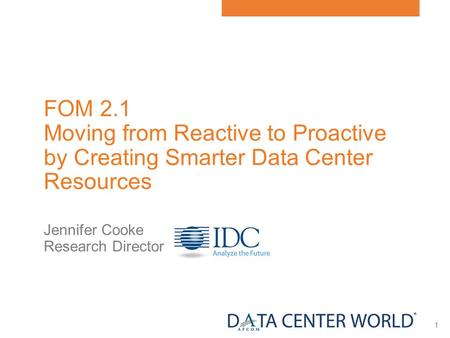 1 FOM 2.1 Moving from Reactive to Proactive by Creating Smarter Data Center Resources Jennifer Cooke Research Director.