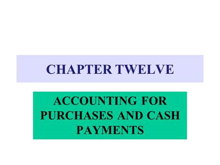 CHAPTER TWELVE ACCOUNTING FOR PURCHASES AND CASH PAYMENTS.