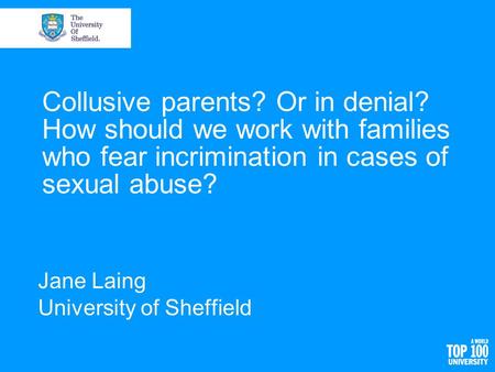 Collusive parents? Or in denial? How should we work with families who fear incrimination in cases of sexual abuse? Jane Laing University of Sheffield.