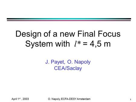 1 April 1 st, 2003 O. Napoly, ECFA-DESY Amsterdam Design of a new Final Focus System with l* = 4,5 m J. Payet, O. Napoly CEA/Saclay.