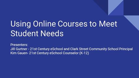 Using Online Courses to Meet Student Needs Presenters: Jill Gurtner - 21st Century eSchool and Clark Street Community School Principal Kim Gauen- 21st.