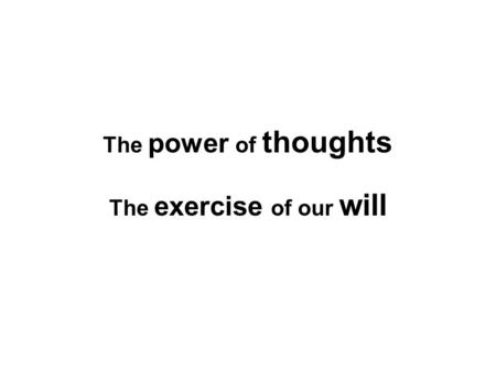 The power of thoughts The exercise of our will. Our thoughts affect our beliefs Our beliefs affect our actions Our actions reinforce our thoughts.