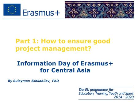 Part 1: How to ensure good project management? By Sulaymon Eshkabilov, PhD Information Day of Erasmus+ for Central Asia.