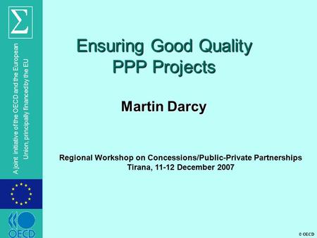 © OECD A joint initiative of the OECD and the European Union, principally financed by the EU Ensuring Good Quality PPP Projects Martin Darcy Regional Workshop.