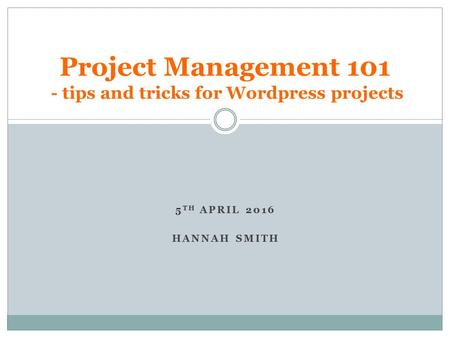 5 TH APRIL 2016 HANNAH SMITH Project Management tips and tricks for Wordpress projects.