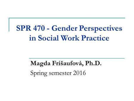 SPR Gender Perspectives in Social Work Practice Magda Frišaufová, Ph.D. Spring semester 2016.