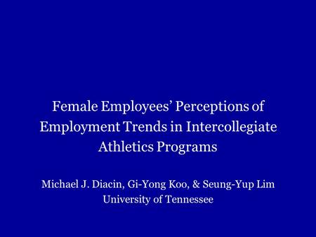 Female Employees’ Perceptions of Employment Trends in Intercollegiate Athletics Programs Michael J. Diacin, Gi-Yong Koo, & Seung-Yup Lim University of.