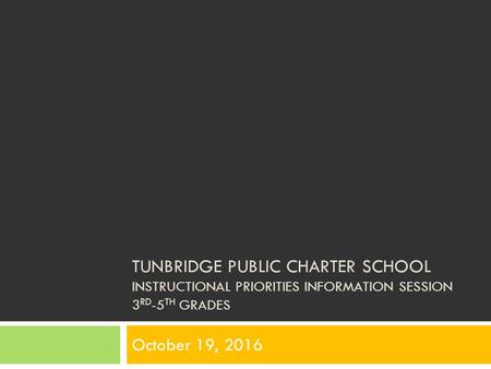 TUNBRIDGE PUBLIC CHARTER SCHOOL INSTRUCTIONAL PRIORITIES INFORMATION SESSION 3 RD -5 TH GRADES October 19, 2016.