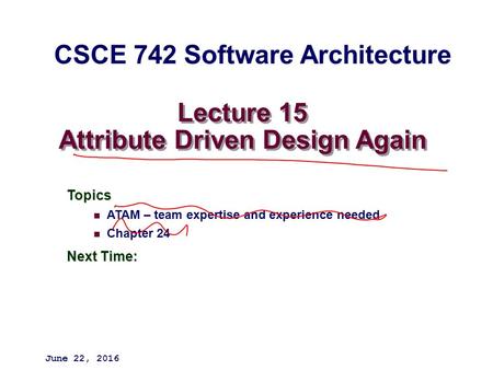 Lecture 15 Attribute Driven Design Again Topics ATAM – team expertise and experience needed Chapter 24 Next Time: June 22, 2016 CSCE 742 Software Architecture.