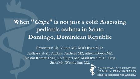 When Gripe is not just a cold: Assessing pediatric asthma in Santo Domingo, Dominican Republic Presenters: Lipi Gupta M2, Mark Ryan M.D. Authors (A-Z):