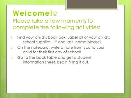 1. Find your child’s book box. Label all of your child’s school supplies- 1 st and last name please! 2. On the notecard, write a note from you to your.