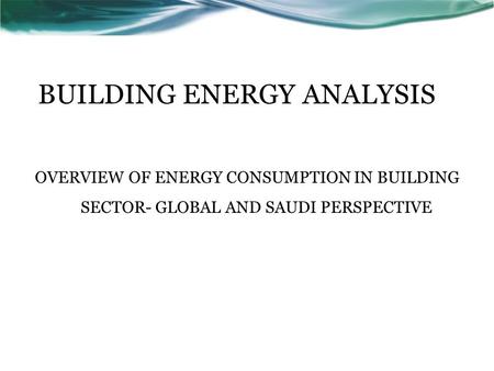 BUILDING ENERGY ANALYSIS OVERVIEW OF ENERGY CONSUMPTION IN BUILDING SECTOR- GLOBAL AND SAUDI PERSPECTIVE.