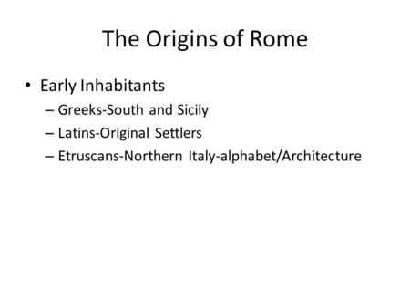 The Origins of Rome Early Inhabitants – Greeks-South and Sicily – Latins-Original Settlers – Etruscans-Northern Italy-alphabet/Architecture.