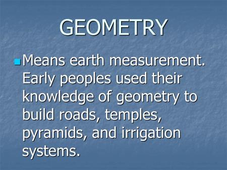 GEOMETRY Means earth measurement. Early peoples used their knowledge of geometry to build roads, temples, pyramids, and irrigation systems. Means earth.