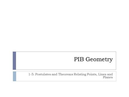 PIB Geometry 1-5: Postulates and Theorems Relating Points, Lines and Planes.