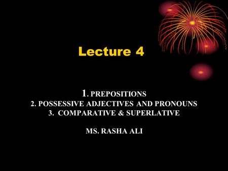 1. PREPOSITIONS 2. POSSESSIVE ADJECTIVES AND PRONOUNS 3. COMPARATIVE & SUPERLATIVE MS. RASHA ALI 3. Lecture 4.