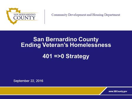 Community Development and Housing Department San Bernardino County Ending Veteran’s Homelessness 401 =>0 Strategy September 22, 2016.