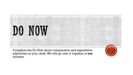 Complete the Do Now about comparative and superlative adjectives on your desk. We will go over it together in ten minutes.