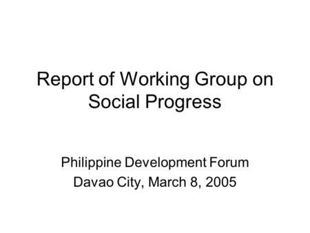 Report of Working Group on Social Progress Philippine Development Forum Davao City, March 8, 2005.